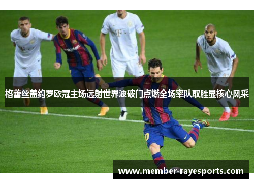 格蕾丝盖约罗欧冠主场远射世界波破门点燃全场率队取胜显核心风采 格蕾丝盖约罗欧冠主场远射世界波破门点燃全场率队取胜显核心风采